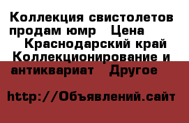 Коллекция свистолетов продам юмр › Цена ­ 500 - Краснодарский край Коллекционирование и антиквариат » Другое   